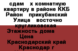 сдам 3-х комнатную квартиру в районе ККБ › Район ­ прикубанский › Улица ­ восточно-кругликовская › Этажность дома ­ 10 › Цена ­ 25 000 - Краснодарский край, Краснодар г. Недвижимость » Квартиры аренда   . Краснодарский край